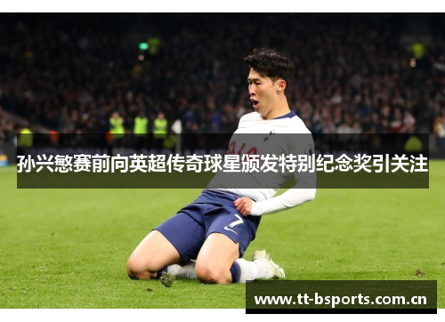 孙兴慜赛前向英超传奇球星颁发特别纪念奖引关注