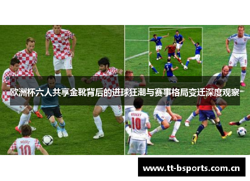 欧洲杯六人共享金靴背后的进球狂潮与赛事格局变迁深度观察
