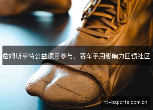 詹姆斯亨特公益项目参与,赛车手用影响力回馈社区 詹姆斯亨特公益项目参与,赛车手用影响力回馈社区