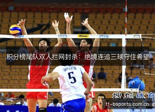 积分榜尾队双人拦网封杀：绝境连追三球守住希望