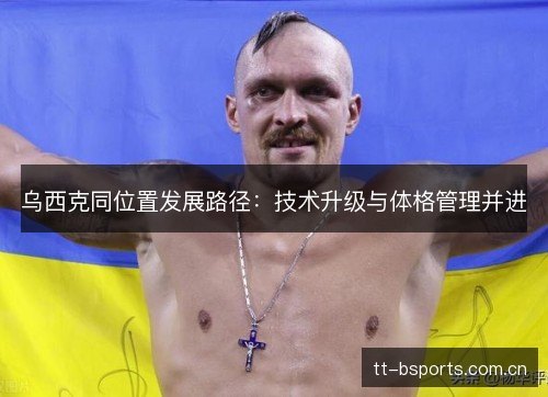 乌西克同位置发展路径:技术升级与体格管理并进 乌西克同位置发展路径:技术升级与体格管理并进
