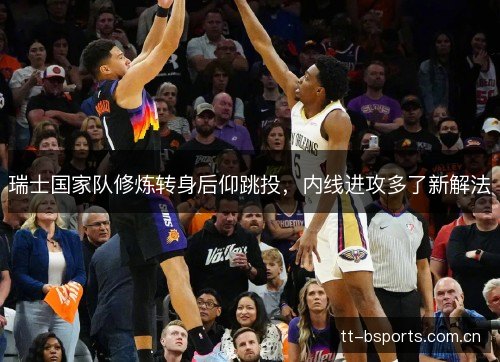 瑞士国家队修炼转身后仰跳投,内线进攻多了新解法 瑞士国家队修炼转身后仰跳投,内线进攻多了新解法
