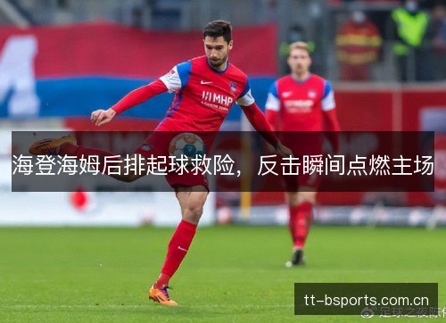 海登海姆后排起球救险，反击瞬间点燃主场