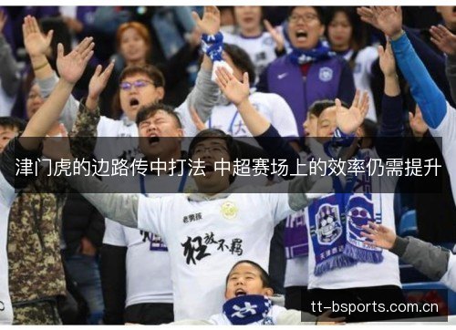 津门虎的边路传中打法 中超赛场上的效率仍需提升 津门虎的边路传中打法 中超赛场上的效率仍需提升