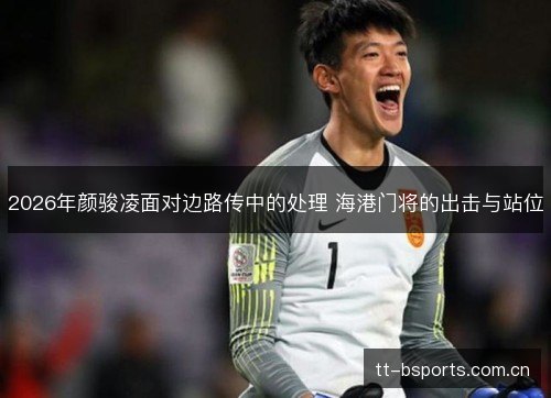 2026年颜骏凌面对边路传中的处理 海港门将的出击与站位